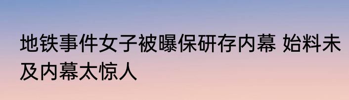 地铁事件女子被曝保研存内幕 始料未及内幕太惊人