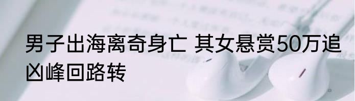 男子出海离奇身亡 其女悬赏50万追凶峰回路转
