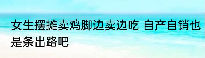 女生摆摊卖鸡脚边卖边吃 自产自销也是条出路吧