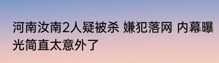 河南汝南2人疑被杀 嫌犯落网 内幕曝光简直太意外了