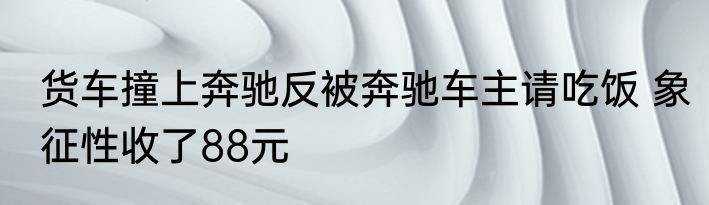 货车撞上奔驰反被奔驰车主请吃饭 象征性收了88元