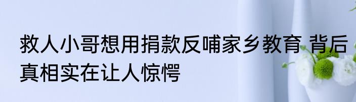 救人小哥想用捐款反哺家乡教育 背后真相实在让人惊愕