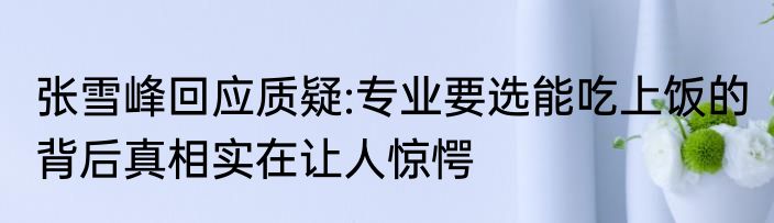 张雪峰回应质疑:专业要选能吃上饭的 背后真相实在让人惊愕