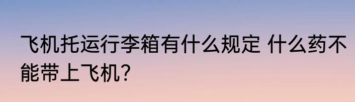 飞机托运行李箱有什么规定 什么药不能带上飞机?
