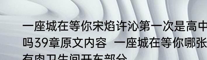 一座城在等你宋焰许沁第一次是高中吗39章原文内容  一座城在等你哪张有肉卫生间开车部分