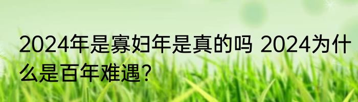 2024年是寡妇年是真的吗 2024为什么是百年难遇？