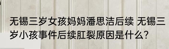 无锡三岁女孩妈妈潘思洁后续 无锡三岁小孩事件后续肛裂原因是什么？