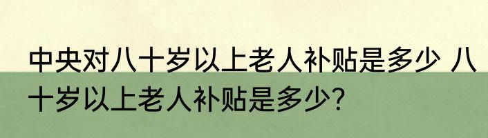 中央对八十岁以上老人补贴是多少 八十岁以上老人补贴是多少？