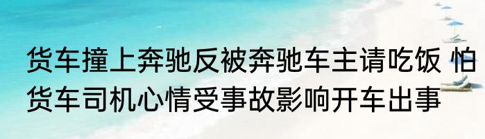 货车撞上奔驰反被奔驰车主请吃饭 怕货车司机心情受事故影响开车出事