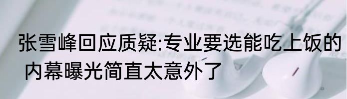 张雪峰回应质疑:专业要选能吃上饭的 内幕曝光简直太意外了