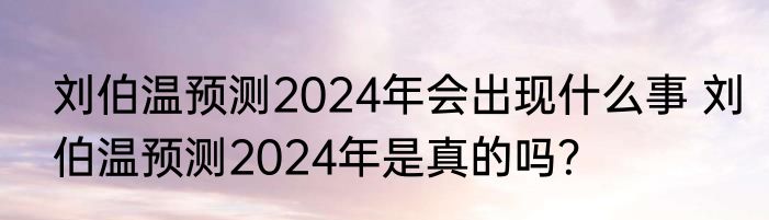 刘伯温预测2024年会出现什么事 刘伯温预测2024年是真的吗？