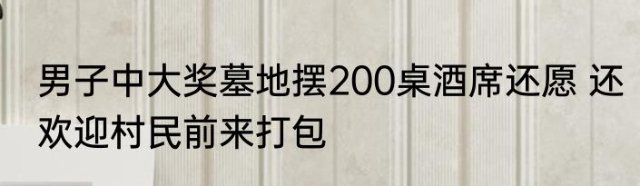 男子中大奖墓地摆200桌酒席还愿 还欢迎村民前来打包