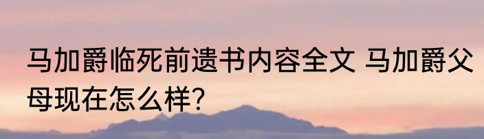 马加爵临死前遗书内容全文 马加爵父母现在怎么样？