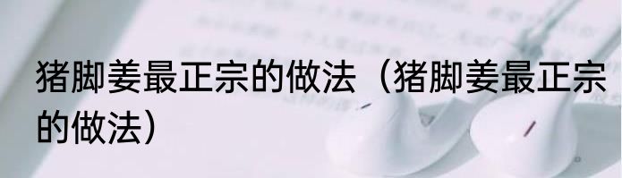 猪脚姜最正宗的做法（猪脚姜最正宗的做法）