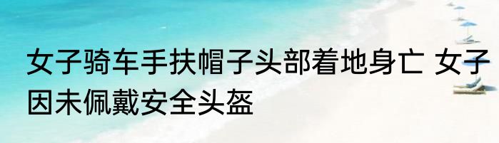女子骑车手扶帽子头部着地身亡 女子因未佩戴安全头盔