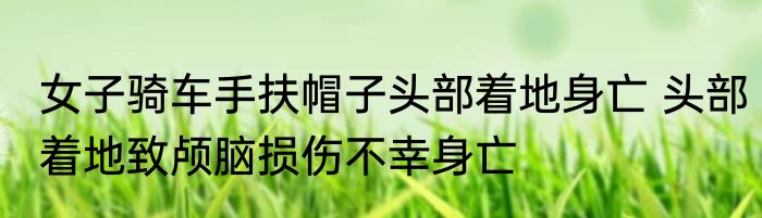 女子骑车手扶帽子头部着地身亡 头部着地致颅脑损伤不幸身亡
