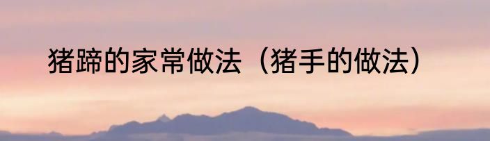 猪蹄的家常做法（猪手的做法）