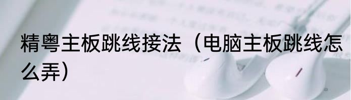 精粤主板跳线接法（电脑主板跳线怎么弄）