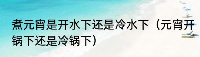 煮元宵是开水下还是冷水下（元宵开锅下还是冷锅下）