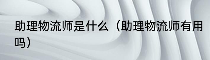 助理物流师是什么（助理物流师有用吗）