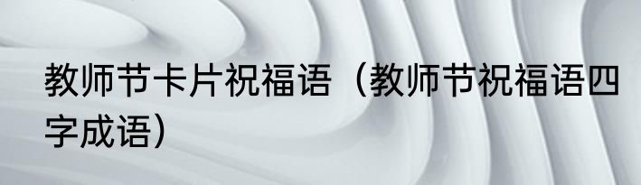教师节卡片祝福语（教师节祝福语四字成语）