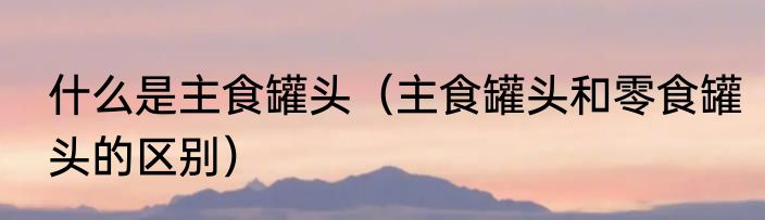 什么是主食罐头（主食罐头和零食罐头的区别）