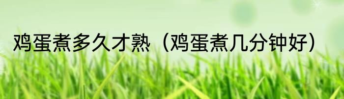 鸡蛋煮多久才熟（鸡蛋煮几分钟好）