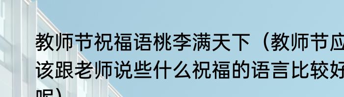 教师节祝福语桃李满天下（教师节应该跟老师说些什么祝福的语言比较好呢）