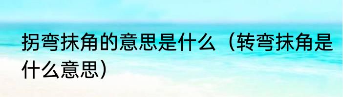 拐弯抹角的意思是什么（转弯抹角是什么意思）