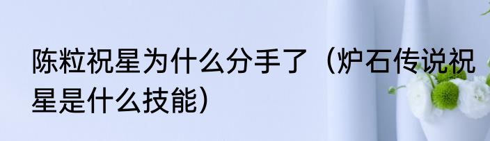 陈粒祝星为什么分手了（炉石传说祝星是什么技能）