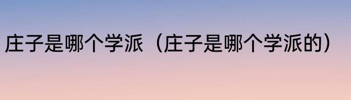 庄子是哪个学派（庄子是哪个学派的）