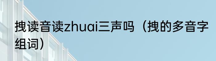 拽读音读zhuai三声吗（拽的多音字组词）