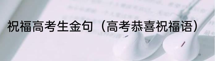 祝福高考生金句（高考恭喜祝福语）