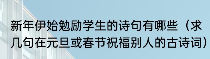新年伊始勉励学生的诗句有哪些（求几句在元旦或春节祝福别人的古诗词）