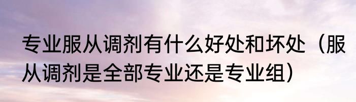 专业服从调剂有什么好处和坏处（服从调剂是全部专业还是专业组）