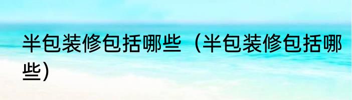 半包装修包括哪些（半包装修包括哪些）