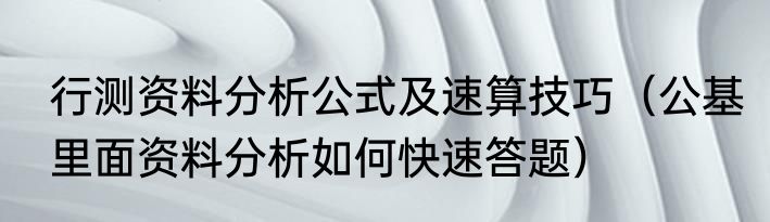 行测资料分析公式及速算技巧（公基里面资料分析如何快速答题）