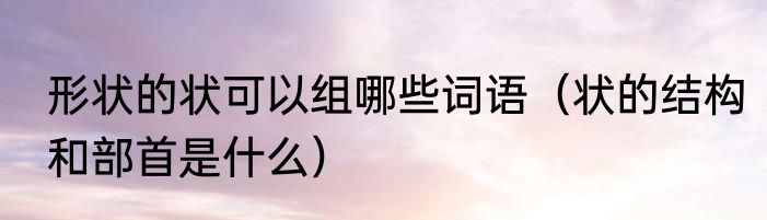 形状的状可以组哪些词语（状的结构和部首是什么）