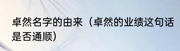 卓然名字的由来（卓然的业绩这句话是否通顺）