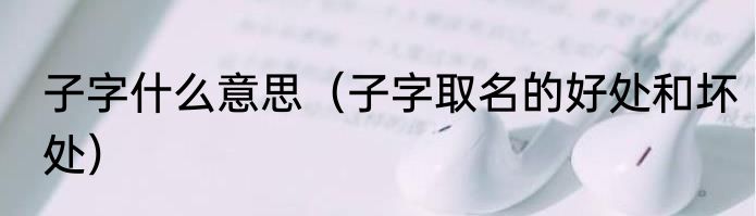 子字什么意思（子字取名的好处和坏处）