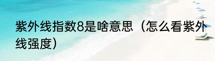 紫外线指数8是啥意思（怎么看紫外线强度）