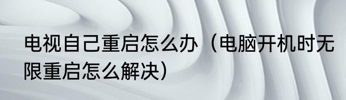 电视自己重启怎么办（电脑开机时无限重启怎么解决）