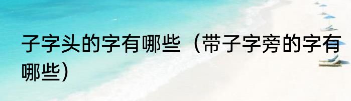 子字头的字有哪些（带子字旁的字有哪些）
