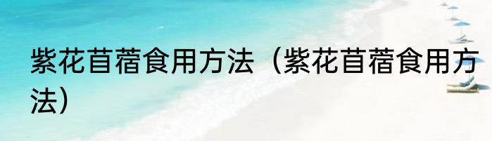 紫花苜蓿食用方法（紫花苜蓿食用方法）