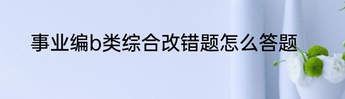 事业编b类综合改错题怎么答题