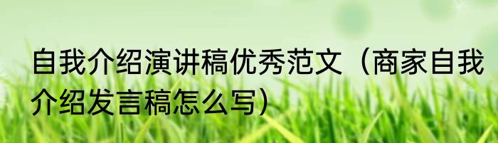 自我介绍演讲稿优秀范文（商家自我介绍发言稿怎么写）