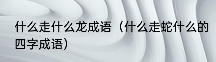 什么走什么龙成语（什么走蛇什么的四字成语）