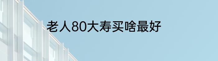 老人80大寿买啥最好