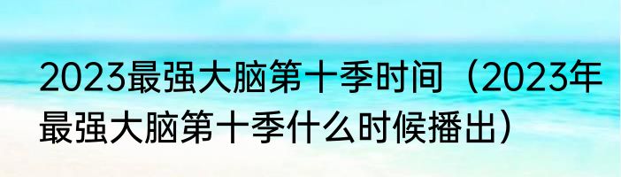 2023最强大脑第十季时间（2023年最强大脑第十季什么时候播出）