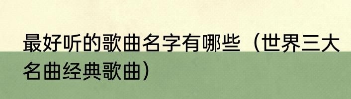 最好听的歌曲名字有哪些（世界三大名曲经典歌曲）